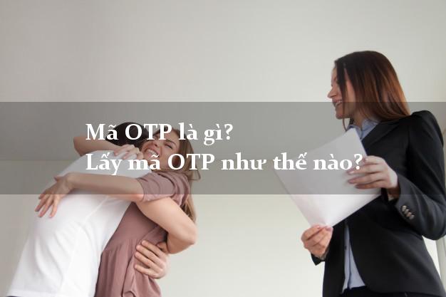 Mã OTP là gì? Lấy mã OTP như thế nào?