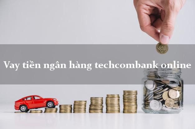 Vay tiền ngân hàng techcombank online