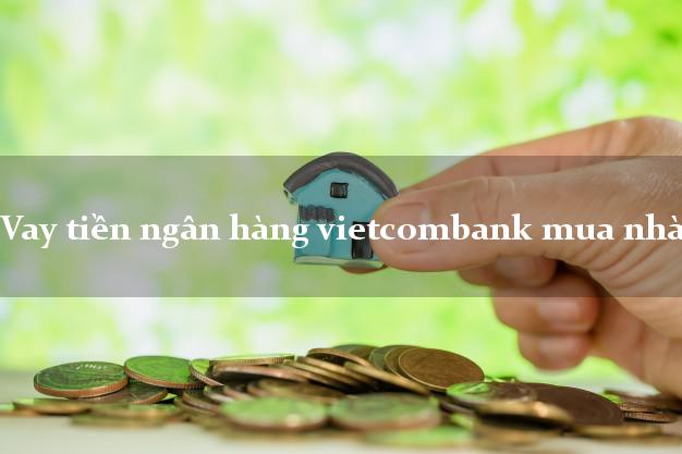 Vay tiền ngân hàng vietcombank mua nhà