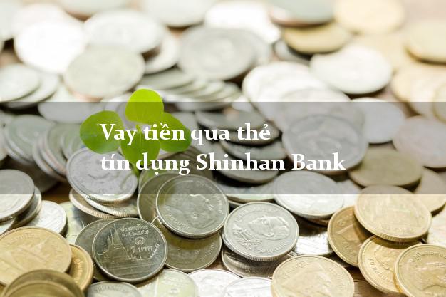 Vay tiền qua thẻ tín dụng Shinhan Bank lãi suất thấp