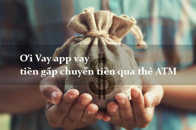 Ơi Vay app vay tiền gấp chuyển tiền qua thẻ ATM