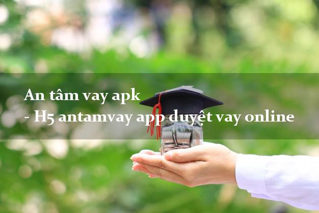 An tâm vay apk - H5 antamvay app duyệt vay online