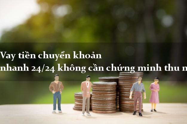 Vay tiền chuyển khoản nhanh 24/24 không cần chứng minh thu nhập