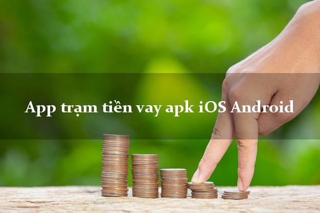 App trạm tiền vay apk iOS Android chấp nhận nợ xấu
