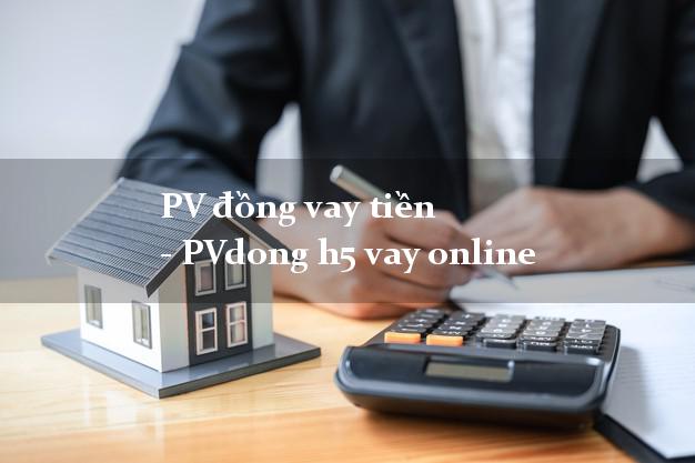 PV đồng vay tiền - PVdong h5 vay online lấy liền 24/24h