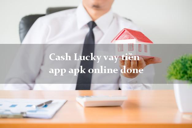 Cash Lucky vay tiền app apk online done siêu tốc 24/7